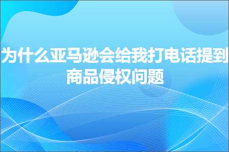 跨境电商知识:为什么亚马逊会给我打电话提到商品侵权问题