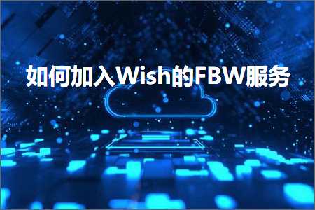 跨境电商知识:如何加入Wish的FBW服务