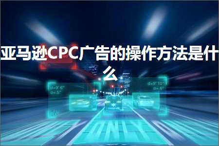 跨境电商知识:亚马逊CPC广告的操作方法是什么