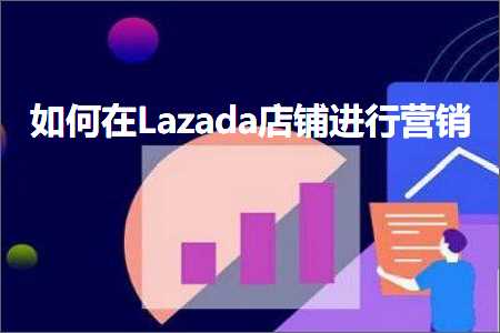 跨境电商知识:如何在Lazada店铺进行营销