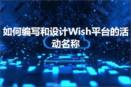 跨境电商知识:如何编写和设计Wish平台的活动名称