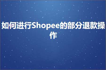 跨境电商知识:如何进行Shopee的部分退款操作