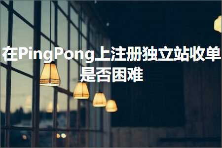 跨境电商知识:在PingPong上注册独立站收单是否困难