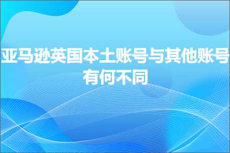 跨境电商知识:亚马逊英国本土账号与其他账号有何不同