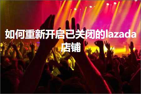 跨境电商知识:如何重新开启已关闭的lazada店铺