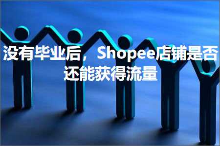 璺ㄥ鐢靛晢鐭ヨ瘑:娌℃湁姣曚笟鍚庯紝Shopee搴楅摵鏄惁杩樿兘鑾峰緱娴侀噺